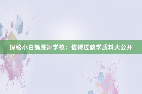 探秘小白鸽跳舞学校：信得过教学质料大公开