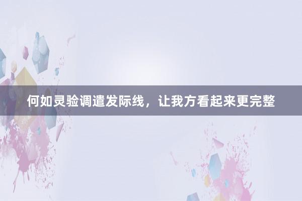 何如灵验调遣发际线，让我方看起来更完整