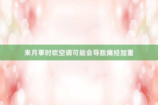 来月事时吹空调可能会导致痛经加重