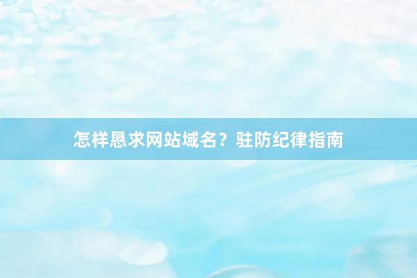 怎样恳求网站域名？驻防纪律指南